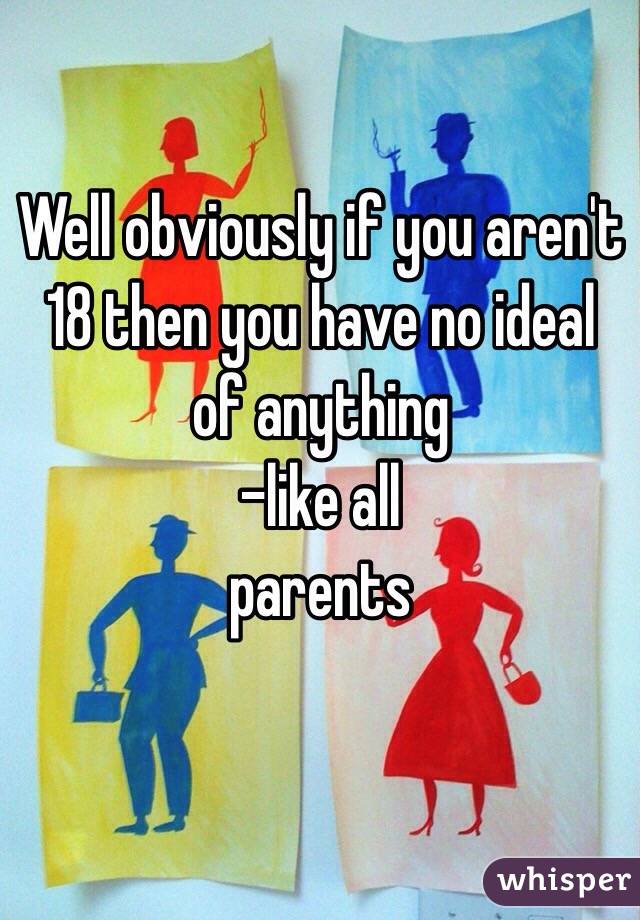 Well obviously if you aren't 18 then you have no ideal of anything 
                      -like all parents

