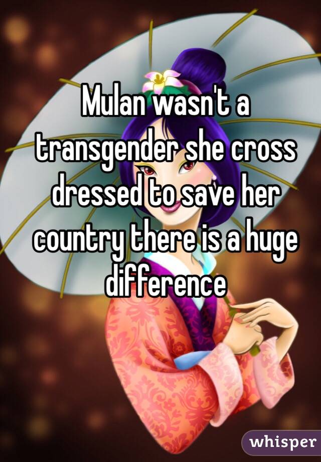 Mulan wasn't a transgender she cross dressed to save her country there is a huge difference 