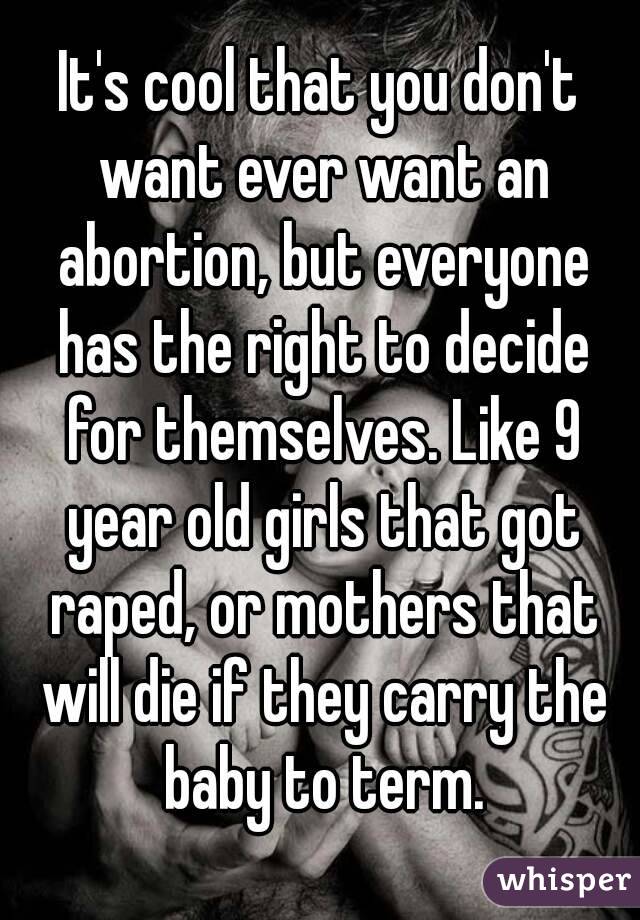 It's cool that you don't want ever want an abortion, but everyone has the right to decide for themselves. Like 9 year old girls that got raped, or mothers that will die if they carry the baby to term.