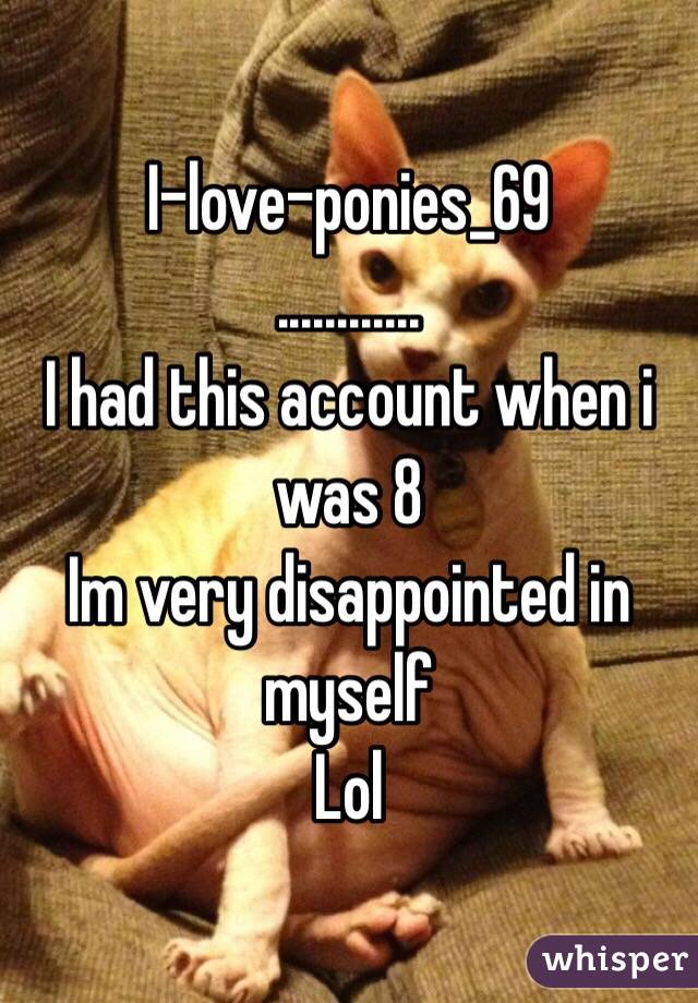 I-love-ponies_69 
............
I had this account when i was 8
Im very disappointed in myself 
Lol
