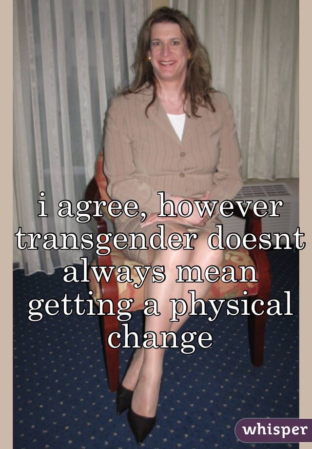 i agree, however transgender doesnt always mean getting a physical change