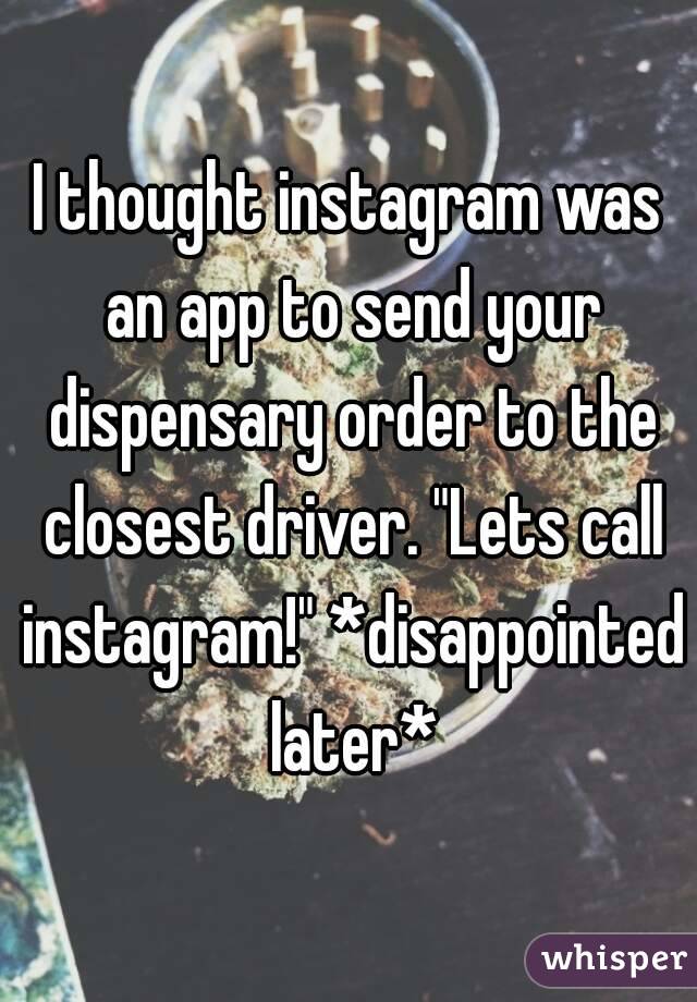 I thought instagram was an app to send your dispensary order to the closest driver. "Lets call instagram!" *disappointed later*