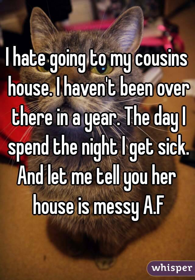 I hate going to my cousins house. I haven't been over there in a year. The day I spend the night I get sick.
And let me tell you her house is messy A.F