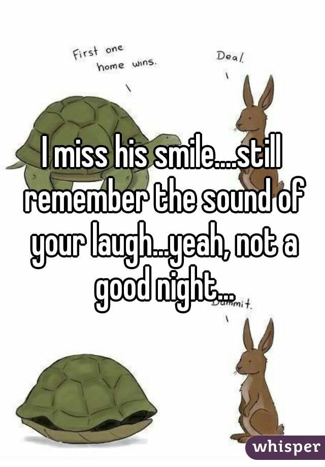 I miss his smile....still remember the sound of your laugh...yeah, not a good night...