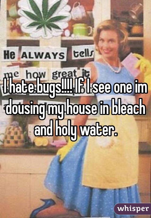 I hate bugs!!!! If I see one im dousing my house in bleach and holy water.