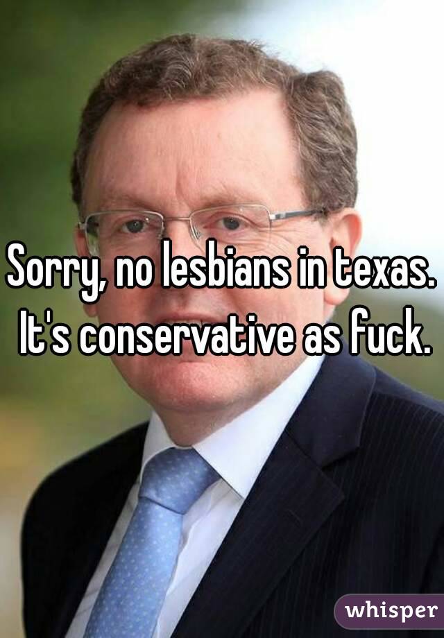 Sorry, no lesbians in texas. It's conservative as fuck.