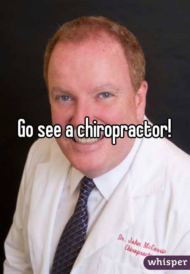 Go see a chiropractor!