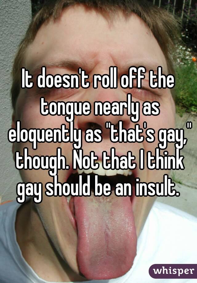 It doesn't roll off the tongue nearly as eloquently as "that's gay," though. Not that I think gay should be an insult. 