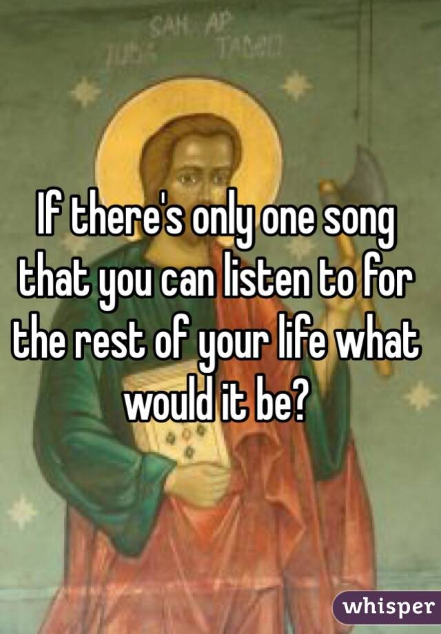 If there's only one song that you can listen to for the rest of your life what would it be?