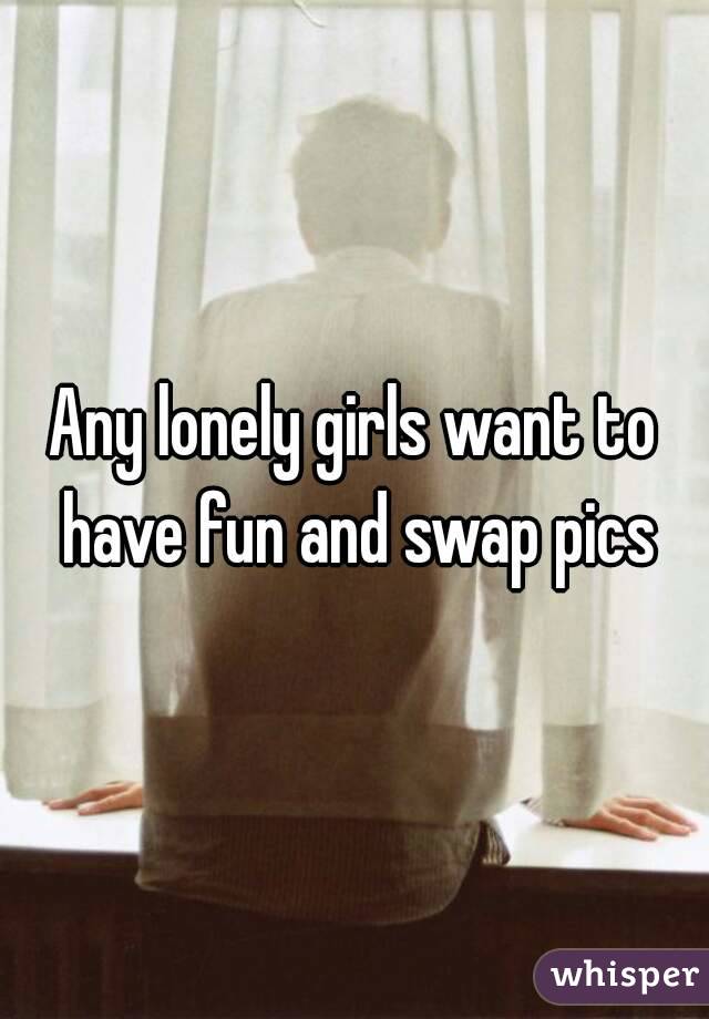 Any lonely girls want to have fun and swap pics