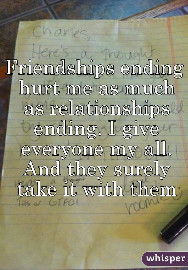 Friendships ending hurt me as much as relationships ending. I give everyone my all. And they surely take it with them