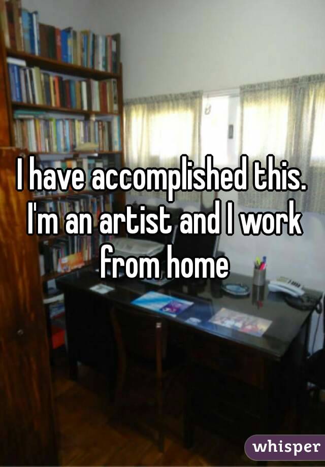I have accomplished this. I'm an artist and I work from home