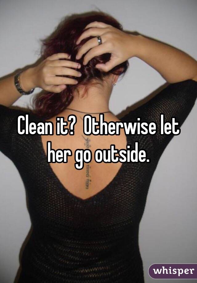 Clean it?  Otherwise let her go outside.  