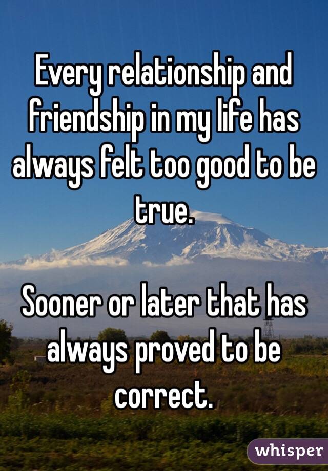 Every relationship and friendship in my life has always felt too good to be true. 

Sooner or later that has always proved to be correct.