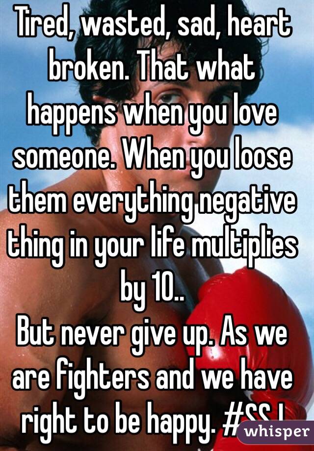 Tired, wasted, sad, heart broken. That what happens when you love someone. When you loose them everything negative thing in your life multiplies by 10..
But never give up. As we are fighters and we have right to be happy. #SSJ