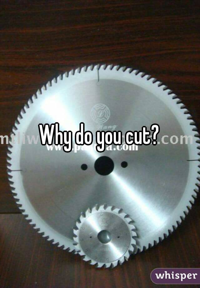 Why do you cut?