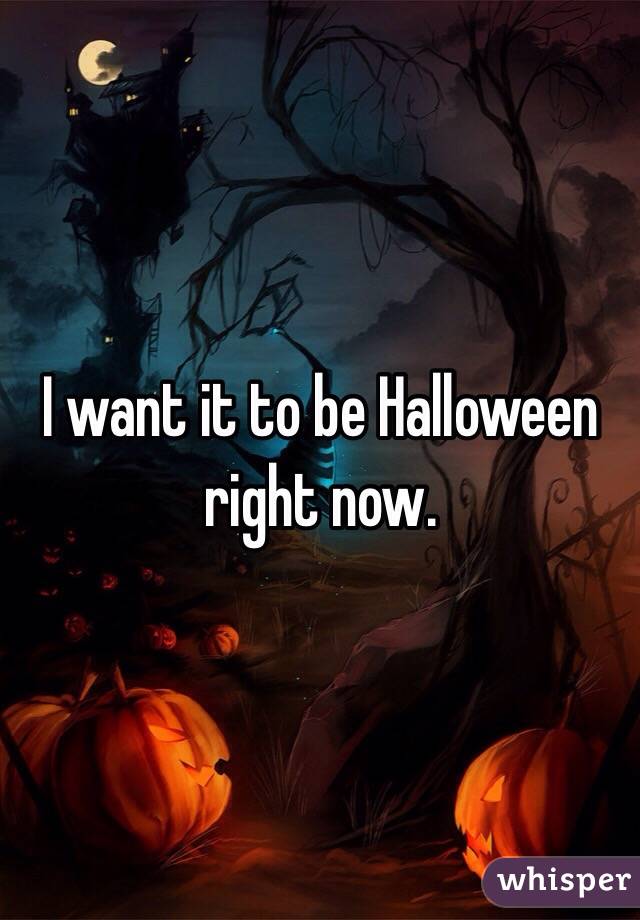 I want it to be Halloween right now.