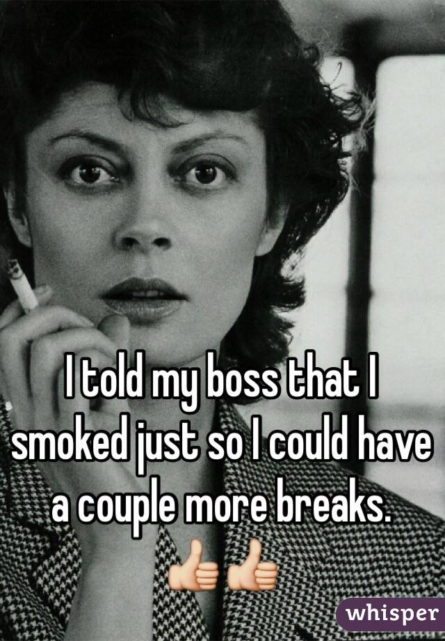 I told my boss that I smoked just so I could have a couple more breaks. 
👍👍