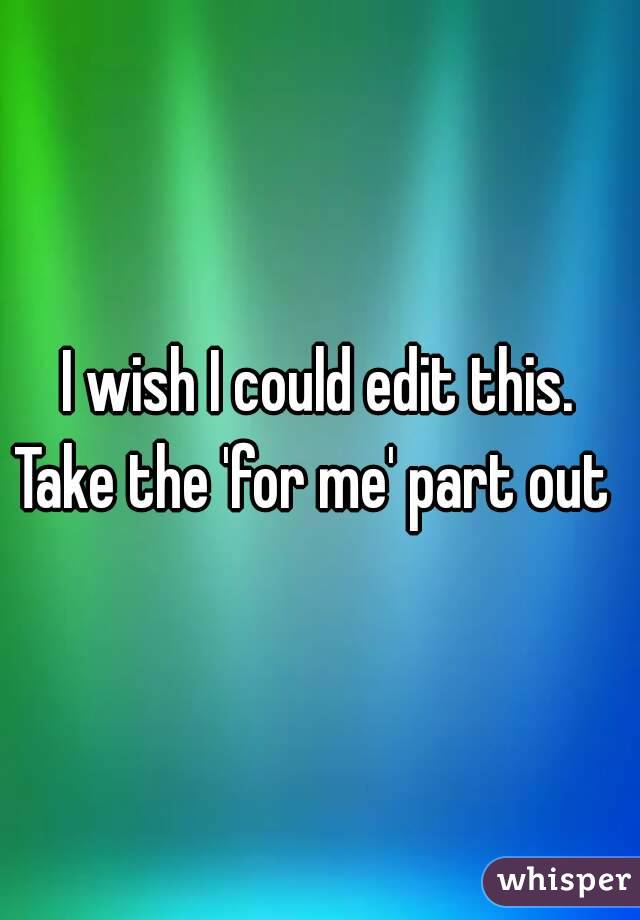 I wish I could edit this.
Take the 'for me' part out 