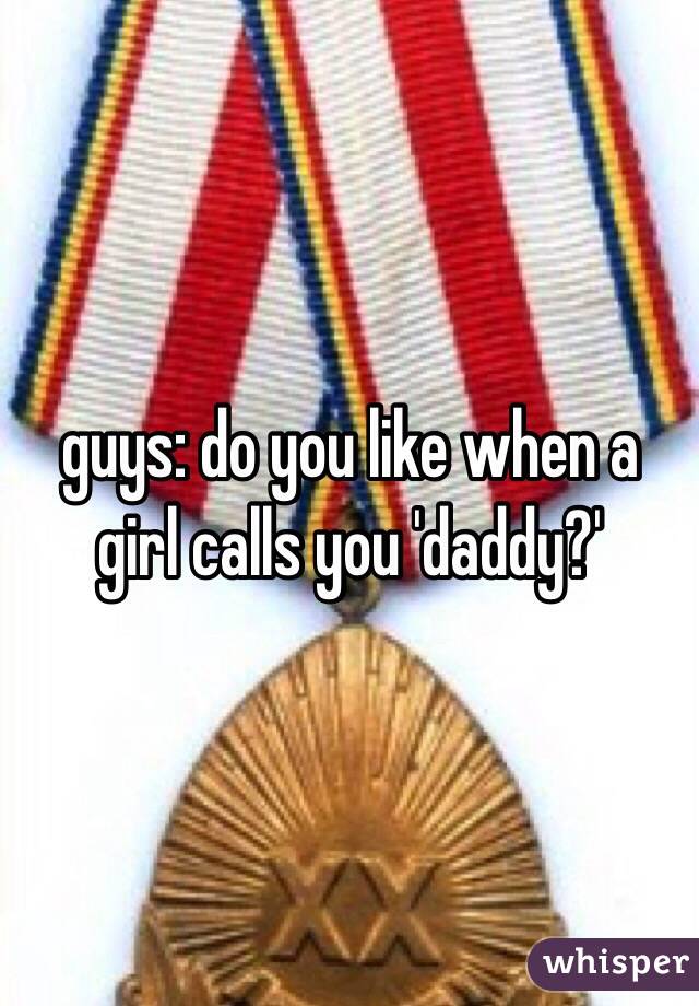 guys: do you like when a girl calls you 'daddy?'