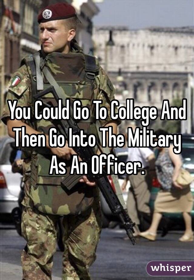 You Could Go To College And Then Go Into The Military As An Officer. 
