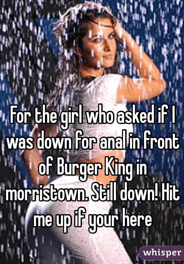 For the girl who asked if I was down for anal in front of Burger King in morristown. Still down! Hit me up if your here