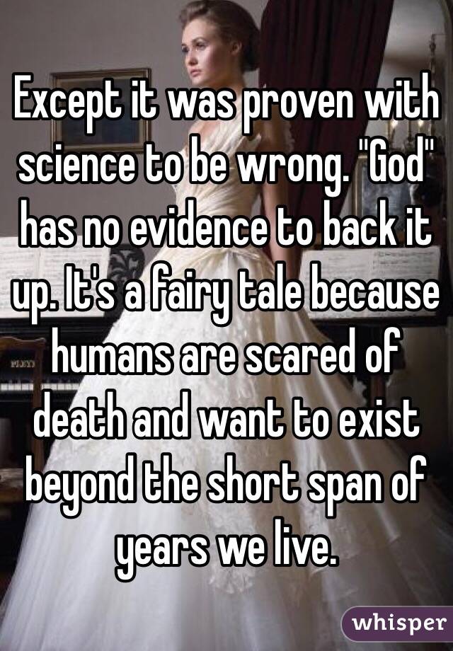 Except it was proven with science to be wrong. "God" has no evidence to back it up. It's a fairy tale because humans are scared of death and want to exist beyond the short span of years we live. 