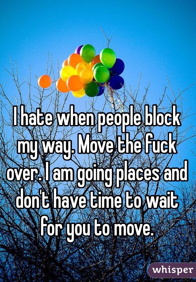 I hate when people block my way. Move the fuck over. I am going places and don't have time to wait for you to move. 