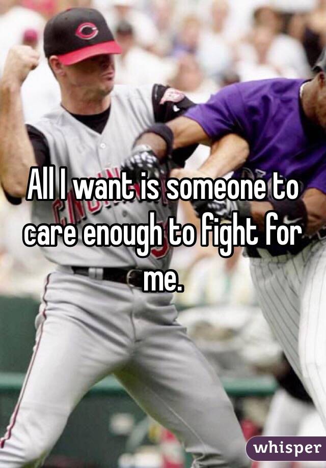 All I want is someone to care enough to fight for me. 