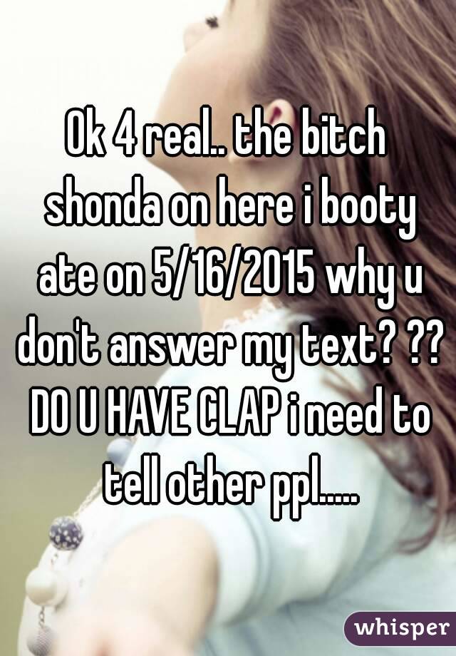 Ok 4 real.. the bitch shonda on here i booty ate on 5/16/2015 why u don't answer my text? ?? DO U HAVE CLAP i need to tell other ppl.....