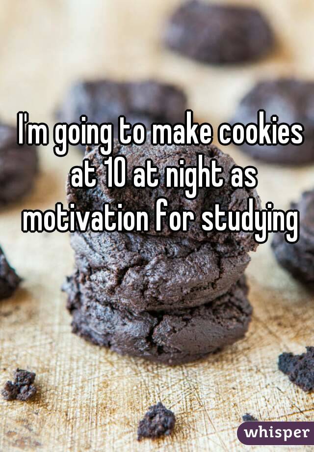 I'm going to make cookies at 10 at night as motivation for studying 