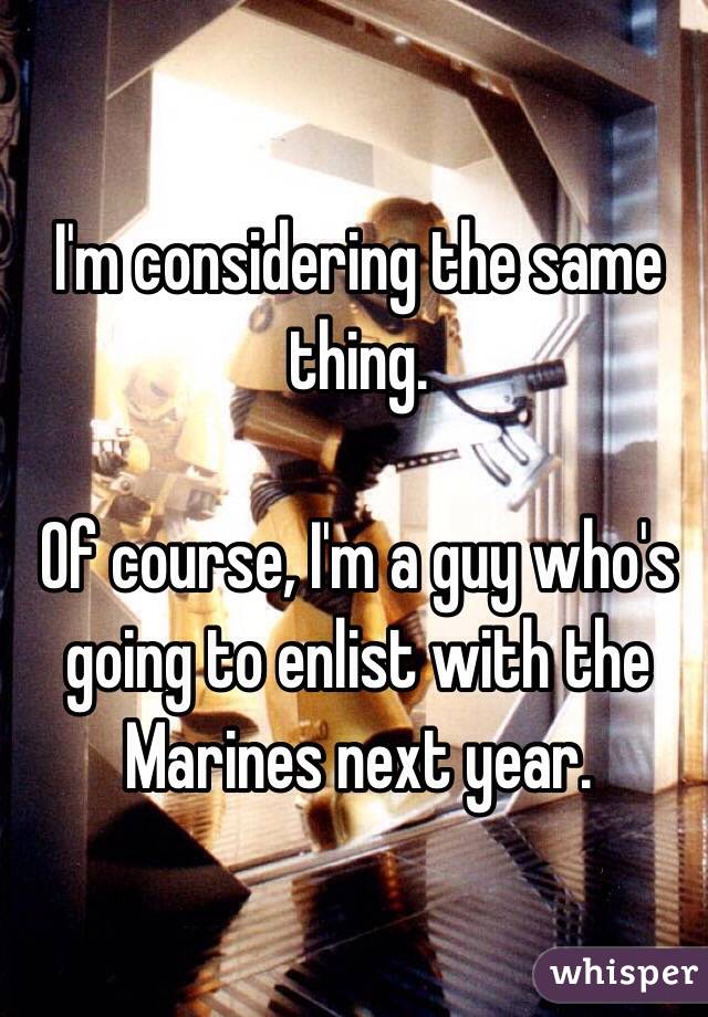 I'm considering the same thing.

Of course, I'm a guy who's going to enlist with the Marines next year.