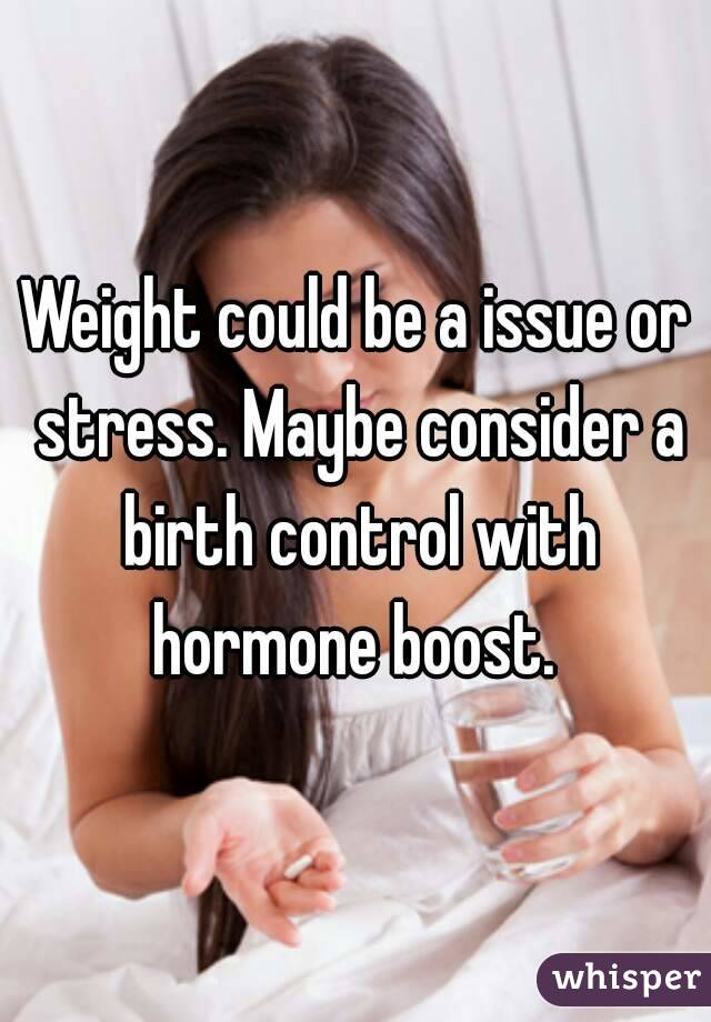 Weight could be a issue or stress. Maybe consider a birth control with hormone boost. 