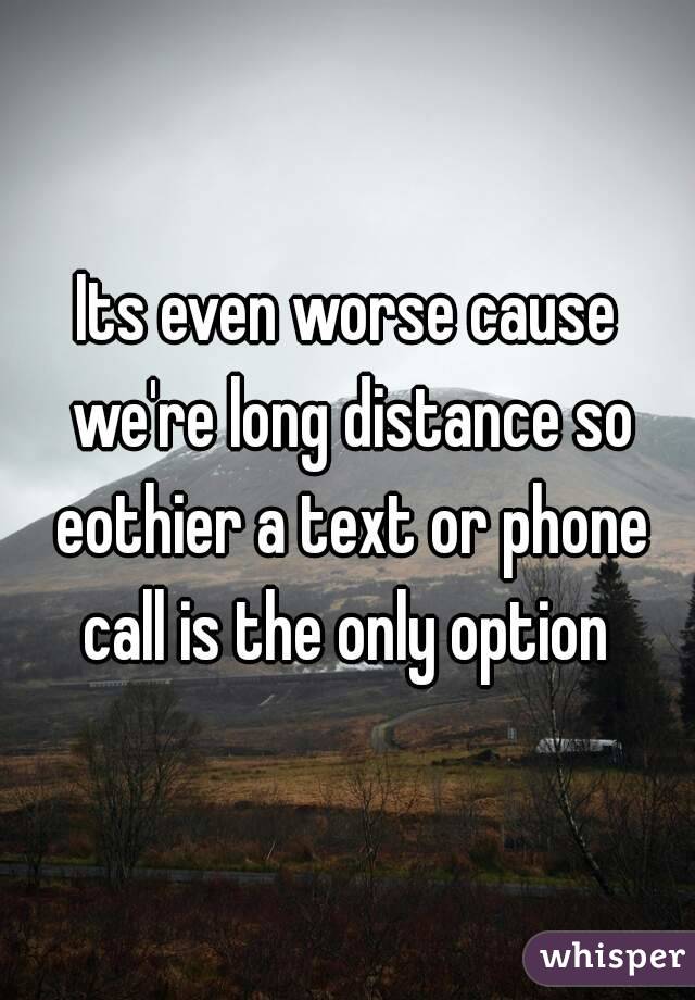 Its even worse cause we're long distance so eothier a text or phone call is the only option 