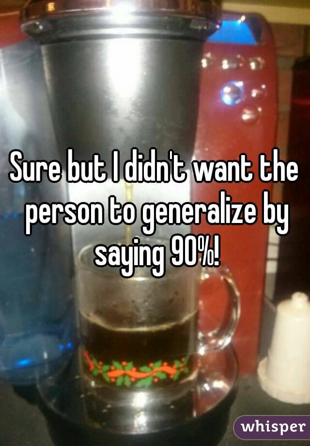 Sure but I didn't want the person to generalize by saying 90%!