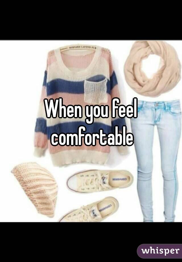 When you feel comfortable