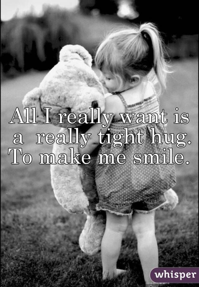 All I really want is a  really tight hug. To make me smile. 