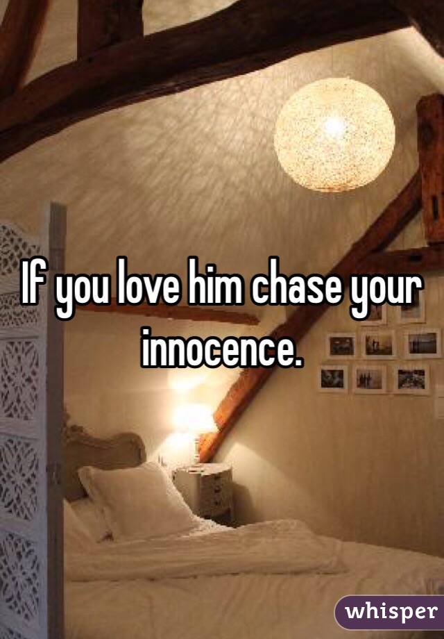 If you love him chase your innocence.