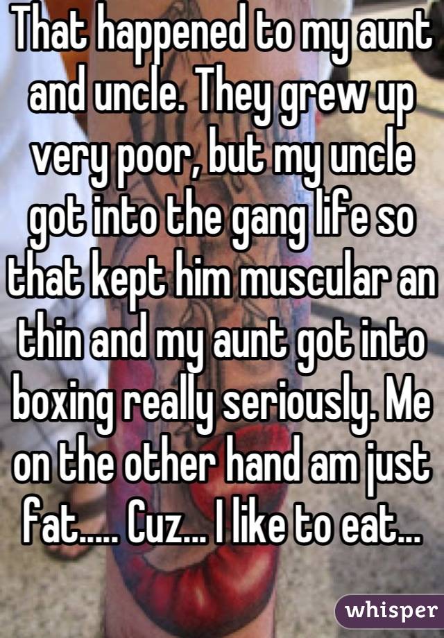 That happened to my aunt and uncle. They grew up very poor, but my uncle got into the gang life so that kept him muscular an thin and my aunt got into boxing really seriously. Me on the other hand am just fat..... Cuz... I like to eat...