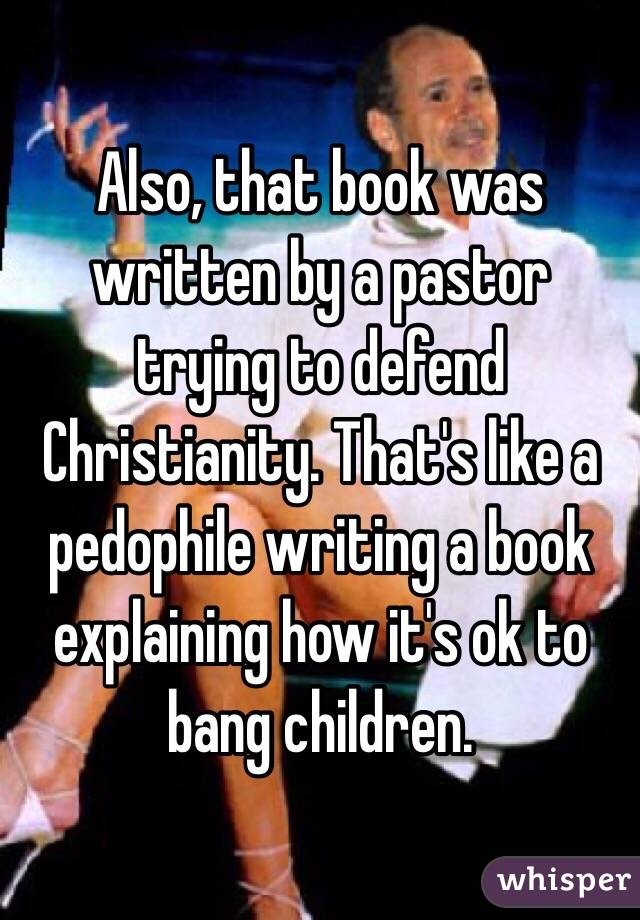 Also, that book was written by a pastor trying to defend Christianity. That's like a pedophile writing a book explaining how it's ok to bang children.  