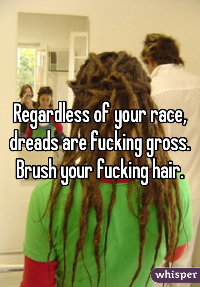 Regardless of your race, dreads are fucking gross. Brush your fucking hair.