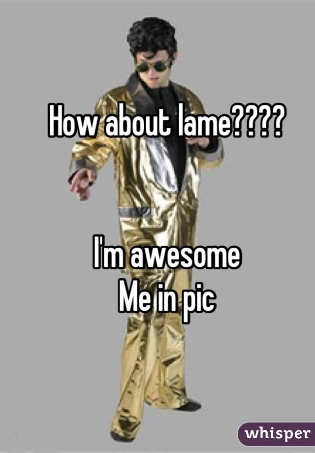 How about lame????


I'm awesome 
Me in pic