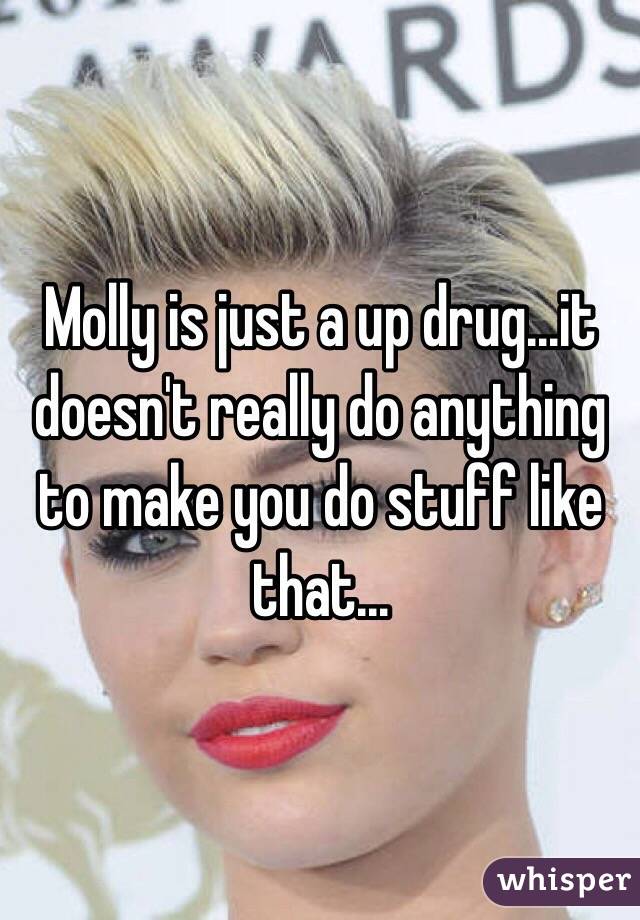 Molly is just a up drug...it doesn't really do anything to make you do stuff like that...