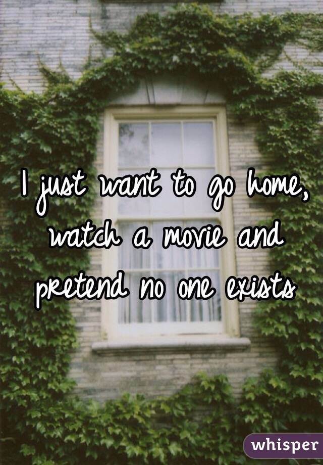 I just want to go home, watch a movie and pretend no one exists