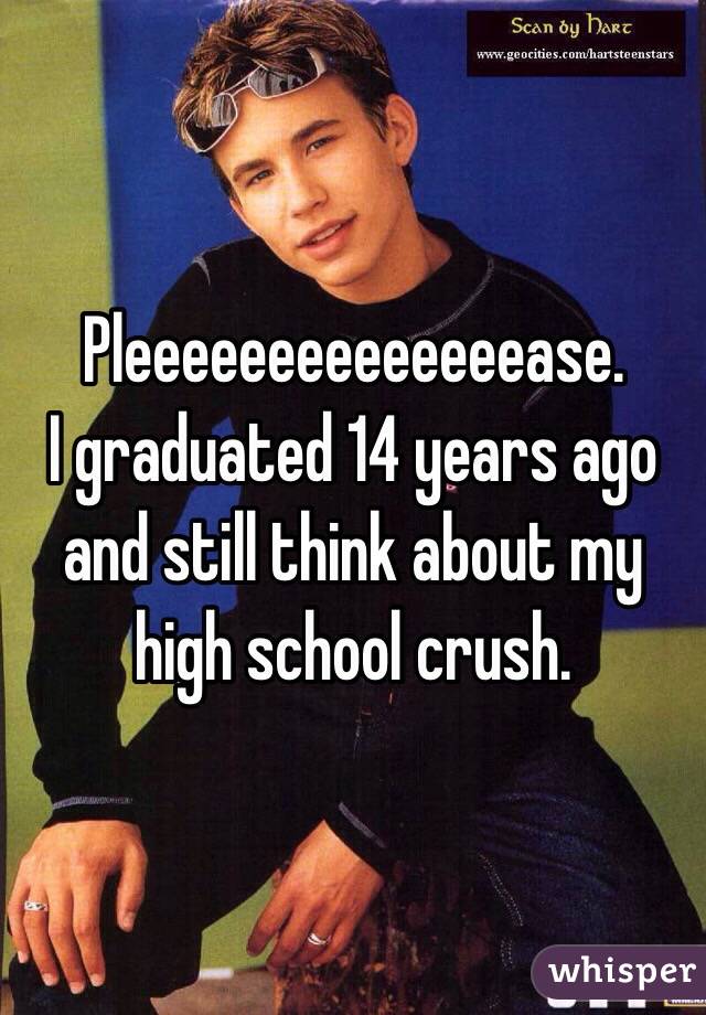       Pleeeeeeeeeeeeeease. 
I graduated 14 years ago and still think about my high school crush. 
