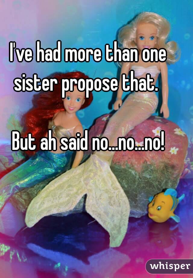 I've had more than one sister propose that.  

But ah said no...no...no!