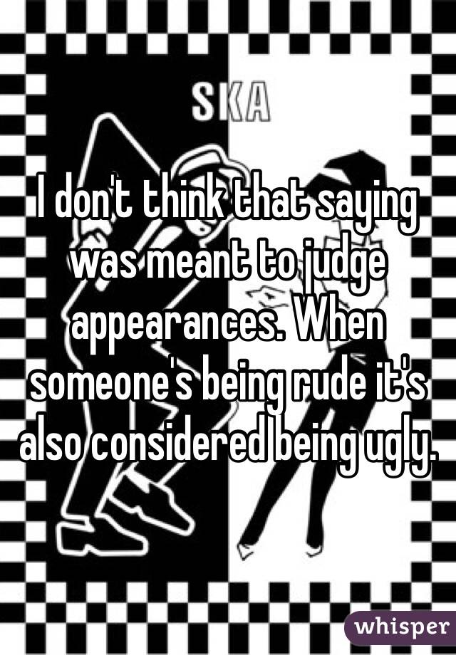 I don't think that saying was meant to judge appearances. When someone's being rude it's also considered being ugly.