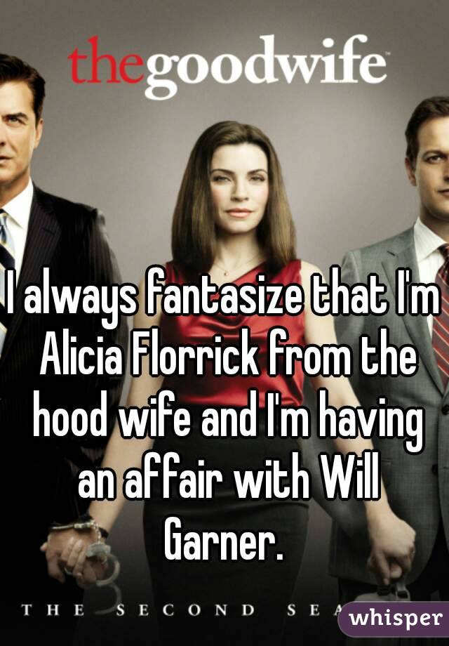 I always fantasize that I'm Alicia Florrick from the hood wife and I'm having an affair with Will Garner. 