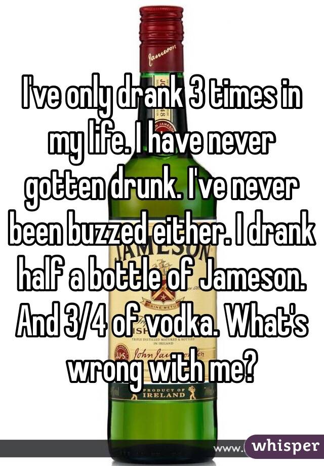I've only drank 3 times in my life. I have never gotten drunk. I've never been buzzed either. I drank half a bottle of Jameson. And 3/4 of vodka. What's wrong with me?