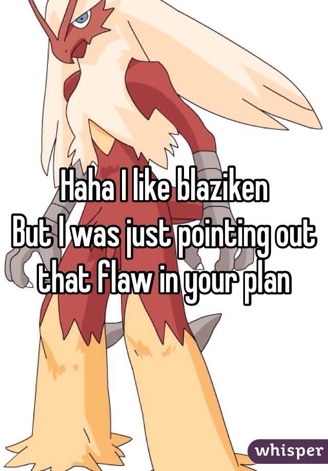 Haha I like blaziken 
But I was just pointing out that flaw in your plan 